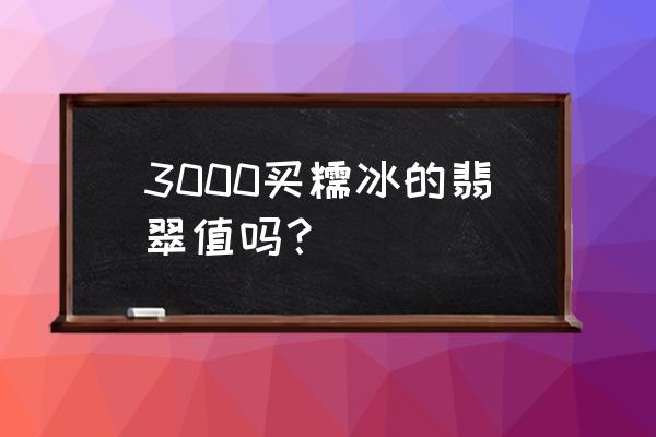 糯种翡翠毛料价格表 3000买糯冰的翡翠值吗？