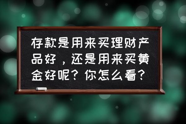 买黄金有投资价值吗 存款是用来买理财产品好，还是用来买黄金好呢？你怎么看？