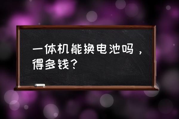 一体机换电池要多久 一体机能换电池吗，得多钱？