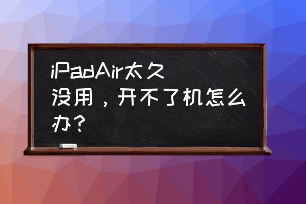 电脑长时间没开机打不开了怎么弄 iPadAir太久没用，开不了机怎么办？