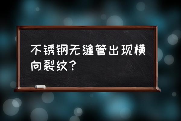 正规不锈钢无缝管厂家 不锈钢无缝管出现横向裂纹？