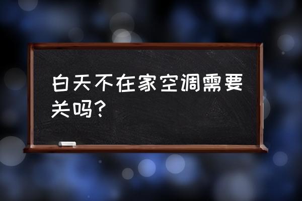 白天清洗空调的正确方法 白天不在家空调需要关吗？