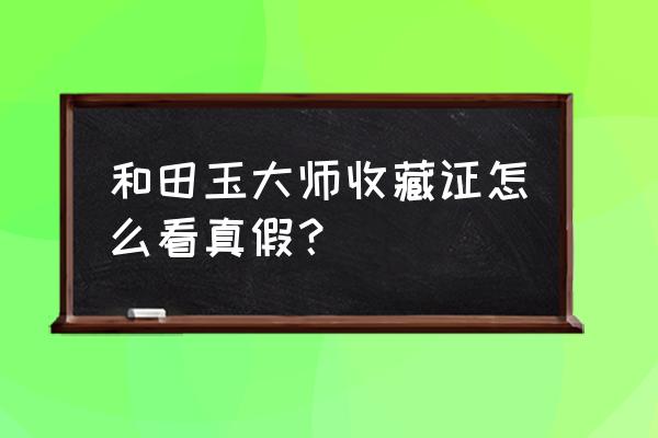 怎么样判断和田玉真假 和田玉大师收藏证怎么看真假？