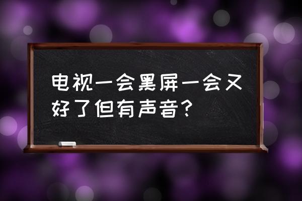 电视机黑屏了有声音怎样修 电视一会黑屏一会又好了但有声音？