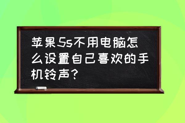 5s怎么做铃声教程 苹果5s不用电脑怎么设置自己喜欢的手机铃声？