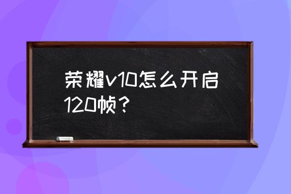 荣耀v10游戏测试特效全开 荣耀v10怎么开启120帧？