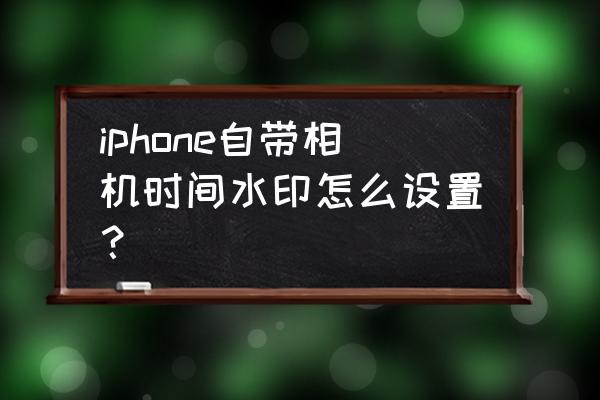 苹果相机怎么设置日期水印 iphone自带相机时间水印怎么设置？