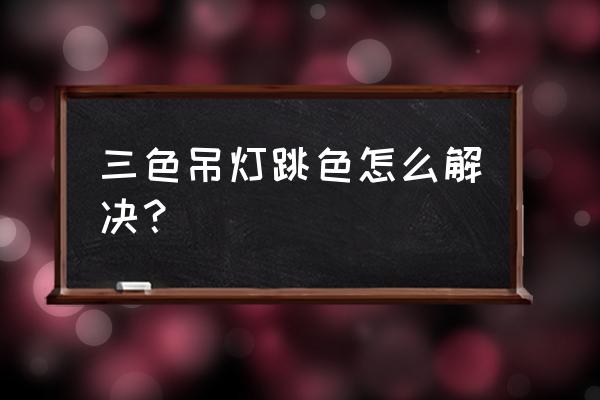 吊灯三种颜色搭配 三色吊灯跳色怎么解决？