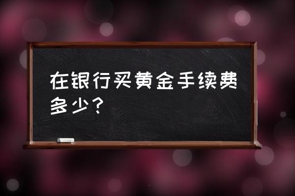 中国银行纸黄金手续费降下来了吗 在银行买黄金手续费多少？