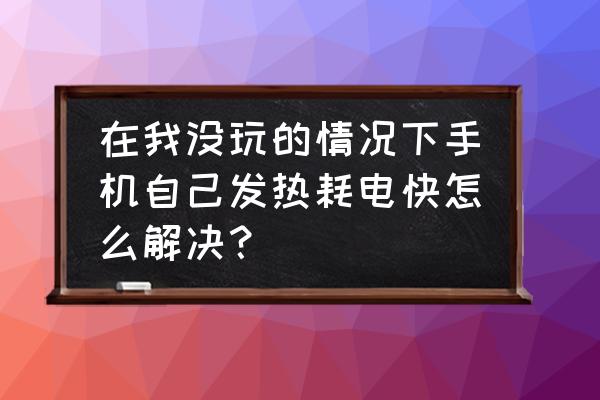 手机没玩多久就很烫怎么办 在我没玩的情况下手机自己发热耗电快怎么解决？