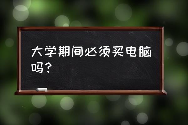 现在大学生还用笔记本电脑吗 大学期间必须买电脑吗？