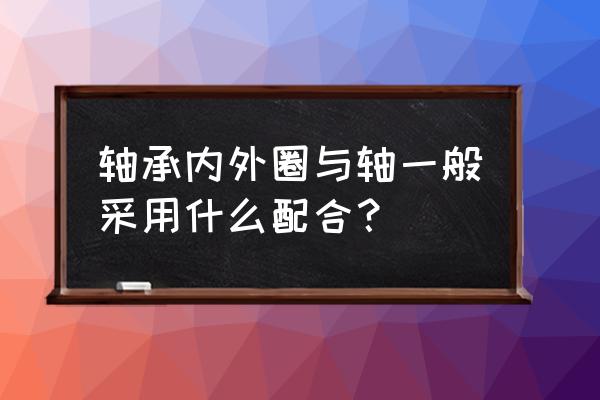 轴承配合公差一般选哪种好 轴承内外圈与轴一般采用什么配合？