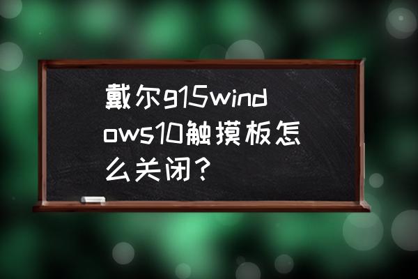 windows 10 如何关闭触摸板 戴尔g15windows10触摸板怎么关闭？