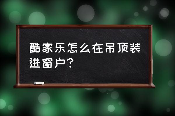 如何用酷家乐做一个全屋吊顶设计 酷家乐怎么在吊顶装进窗户？