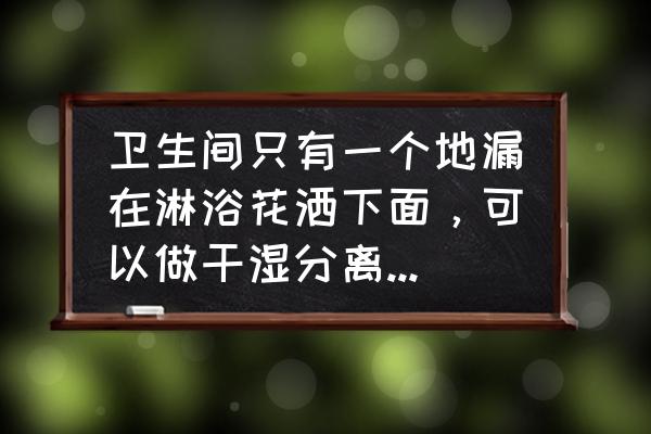 小浴室如何做干湿分离 卫生间只有一个地漏在淋浴花洒下面，可以做干湿分离吗？有什么办法？