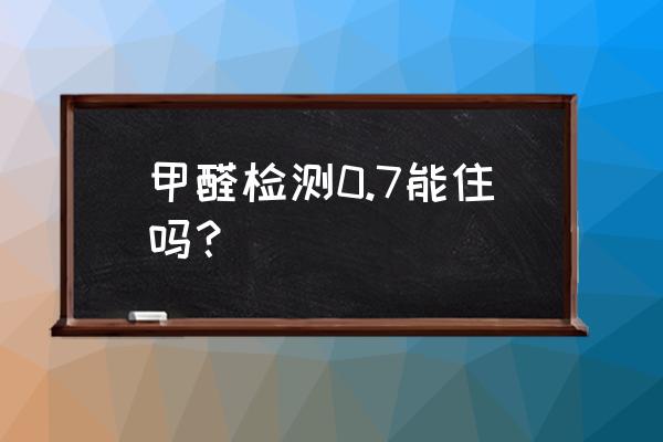 房间的甲醛含量没有超标能住吗 甲醛检测0.7能住吗？