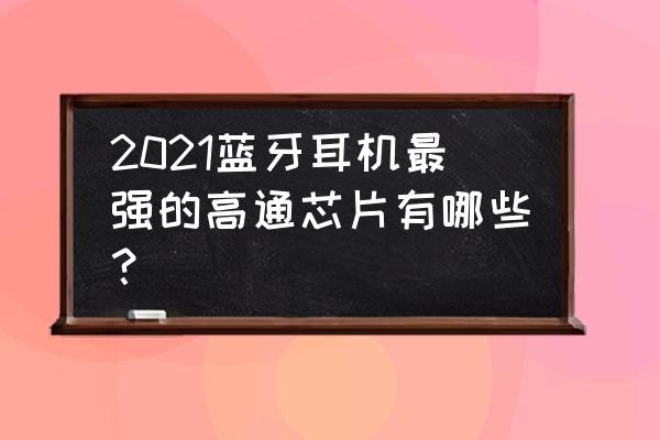 口碑最好的十款耳机推荐 2021蓝牙耳机最强的高通芯片有哪些？