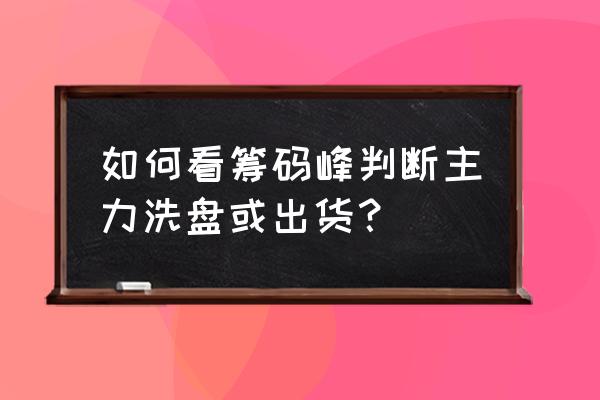 三分钟识别主力出货还是洗盘 如何看筹码峰判断主力洗盘或出货？