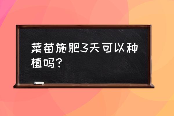 种菜怎么施肥才能长得好 菜苗施肥3天可以种植吗？