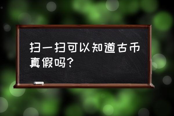 怎样才能鉴定古钱币真假 扫一扫可以知道古币真假吗？