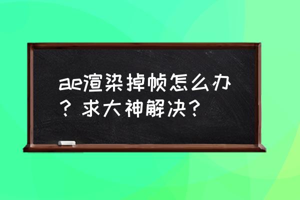 ae导出渲染慢怎么解决 ae渲染掉帧怎么办？求大神解决？