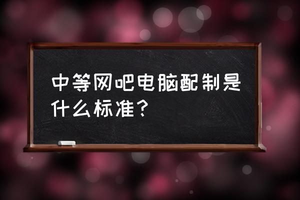 一般网吧的电脑配置是什么样的 中等网吧电脑配制是什么标准？