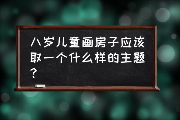 一张儿童简笔画房子 八岁儿童画房子应该取一个什么样的主题？