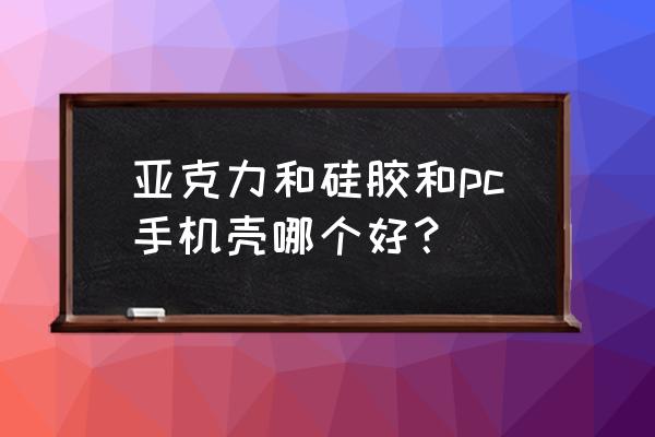 手机壳哪一种比较好 亚克力和硅胶和pc手机壳哪个好？