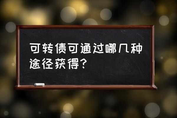 可转债怎么选择最合适 可转债可通过哪几种途径获得？