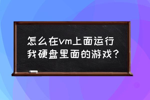 vmware虚拟机调用独立显卡 怎么在vm上面运行我硬盘里面的游戏？