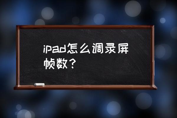 ipad录屏自己的声音太小怎么办 ipad怎么调录屏帧数？