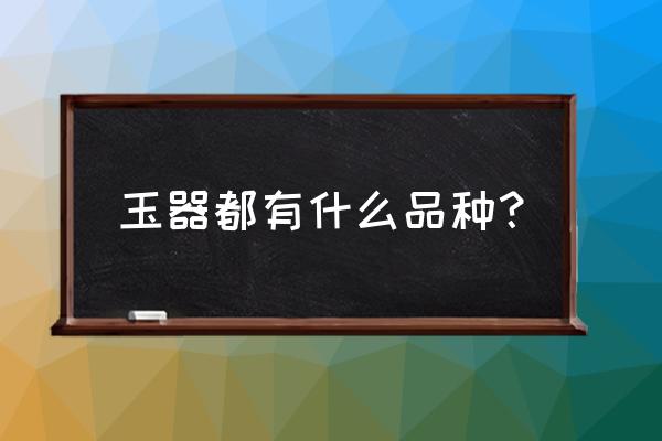 怎样辨别玉石的种类 玉器都有什么品种？