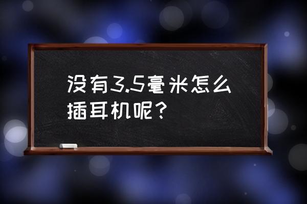 手机3.5毫米耳机孔很难插 没有3.5毫米怎么插耳机呢？