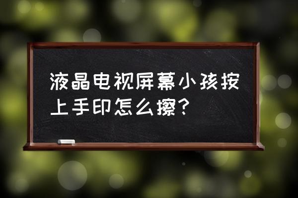 液晶电视屏脏了用什么擦干净 液晶电视屏幕小孩按上手印怎么擦？