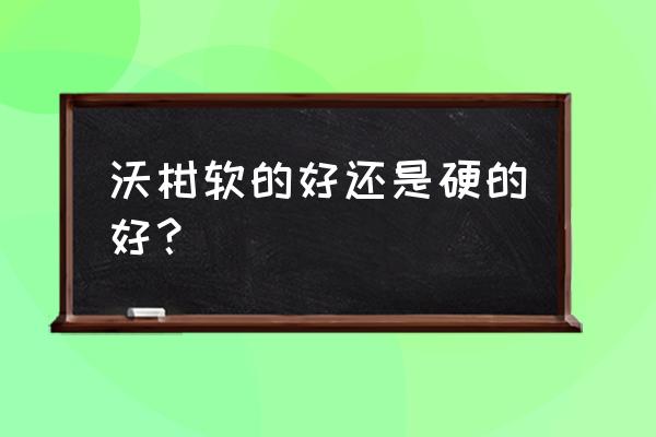 沃柑是硬的好吃还是软的好 沃柑软的好还是硬的好？