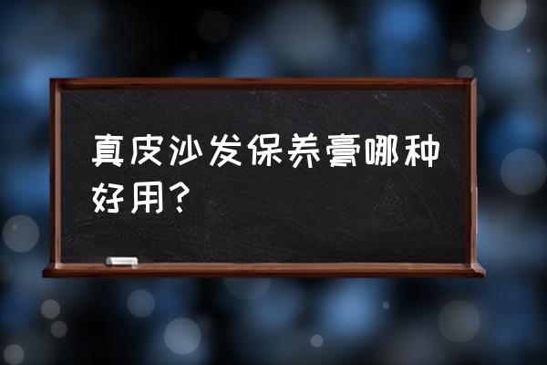 皮质沙发保养价格实惠 真皮沙发保养膏哪种好用？