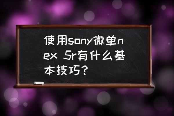 使用sony微单nex 5r有什么基本技巧？