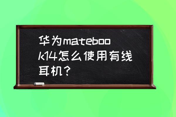 华为耳机电脑配对方法 华为matebook14怎么使用有线耳机？