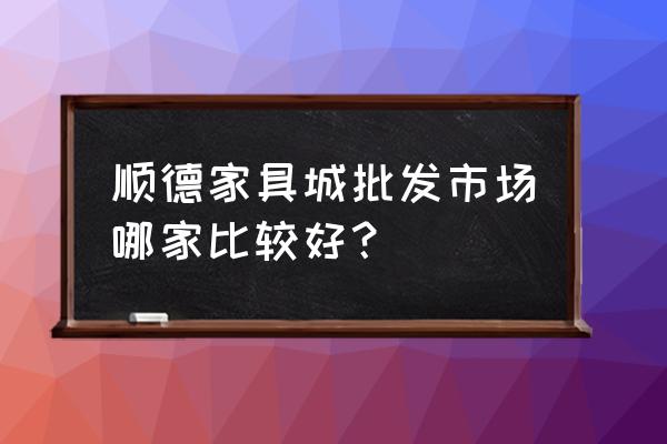 顺德买家具哪里最划算 顺德家具城批发市场哪家比较好？