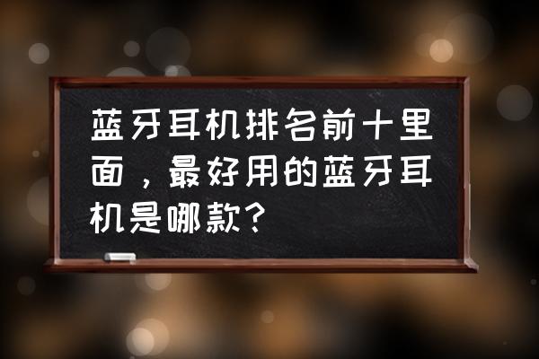 音质超好的蓝牙耳机排名 蓝牙耳机排名前十里面，最好用的蓝牙耳机是哪款？