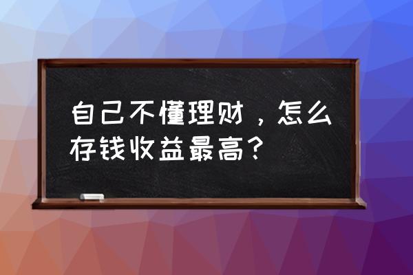 家庭怎么理财最简单的 自己不懂理财，怎么存钱收益最高？