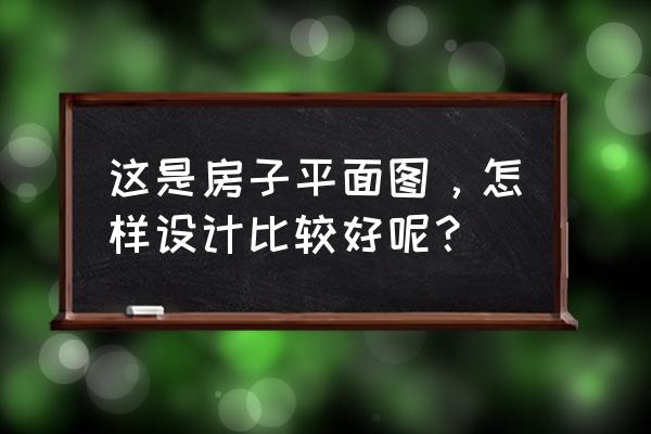 室内设计平面图绘制方法 这是房子平面图，怎样设计比较好呢？