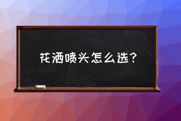 花洒淋浴喷头全套哪种好又实用 花洒喷头怎么选？