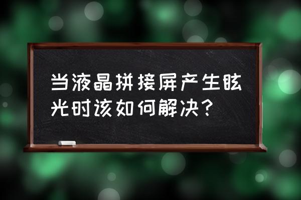 大型拼接屏粘上胶怎么处理 当液晶拼接屏产生眩光时该如何解决？