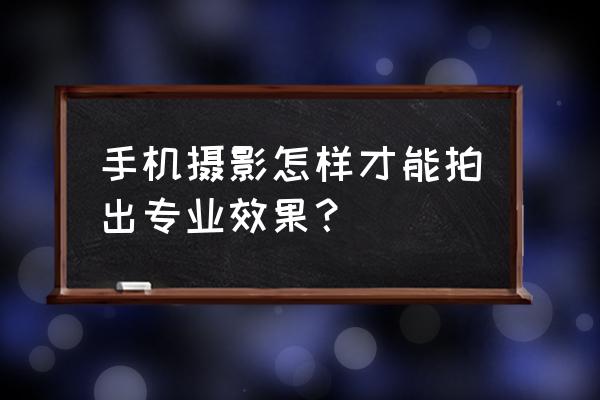 如何才能用手机拍出来好看的照片 手机摄影怎样才能拍出专业效果？