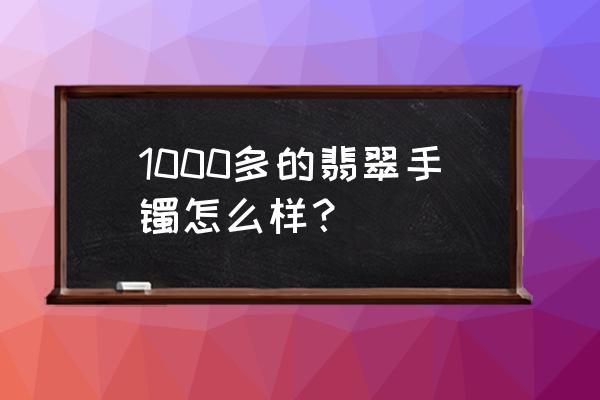 怎样挑选价格100万的翡翠手镯 1000多的翡翠手镯怎么样？