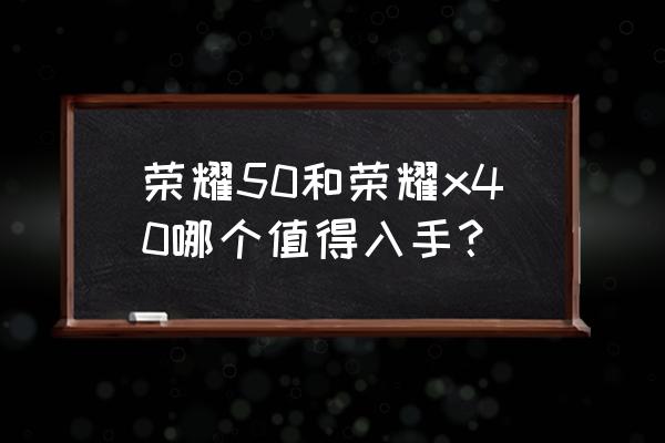 荣耀50参数和价目表 荣耀50和荣耀x40哪个值得入手？