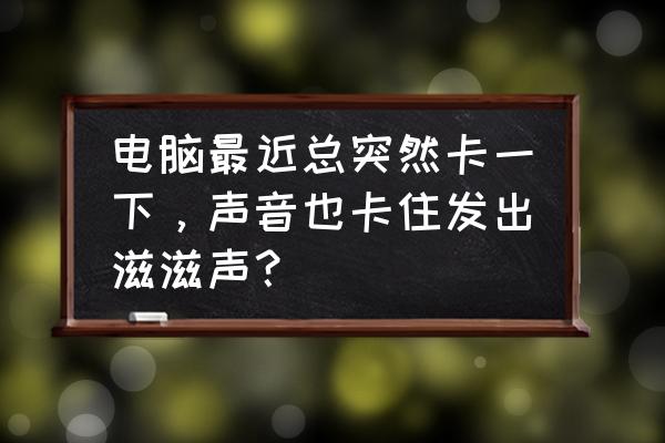 电脑滋滋响卡住不动了 电脑最近总突然卡一下，声音也卡住发出滋滋声？