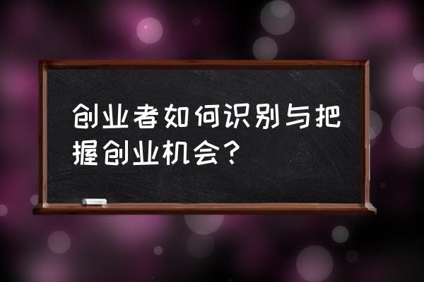 创业者应如何选择产品领域 创业者如何识别与把握创业机会？