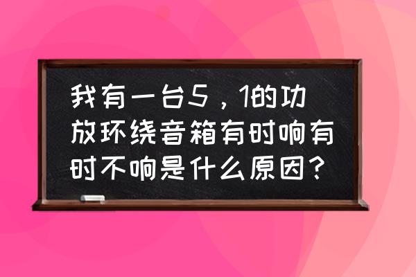 电视盒子有5.1声道为什么没有声音 我有一台5，1的功放环绕音箱有时响有时不响是什么原因？